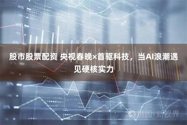 股市股票配资 央视春晚×首驱科技，当AI浪潮遇见硬核实力