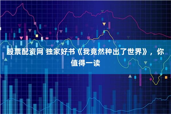 股票配资网 独家好书《我竟然种出了世界》，你值得一读