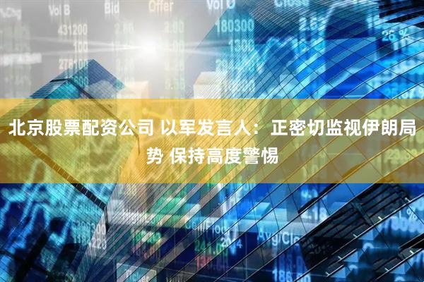北京股票配资公司 以军发言人：正密切监视伊朗局势 保持高度警惕
