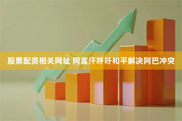 股票配资相关网址 阿富汗呼吁和平解决阿巴冲突