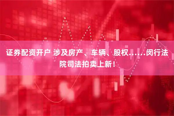 证券配资开户 涉及房产、车辆、股权……闵行法院司法拍卖上新！