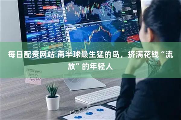 每日配资网站 南半球最生猛的岛，挤满花钱“流放”的年轻人
