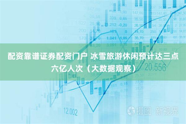 配资靠谱证券配资门户 冰雪旅游休闲预计达三点六亿人次（大数据观察）