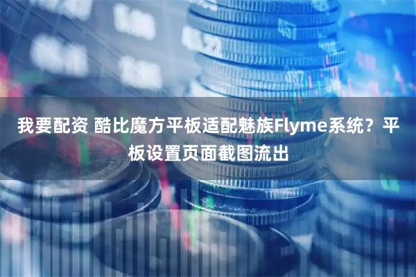我要配资 酷比魔方平板适配魅族Flyme系统？平板设置页面截图流出