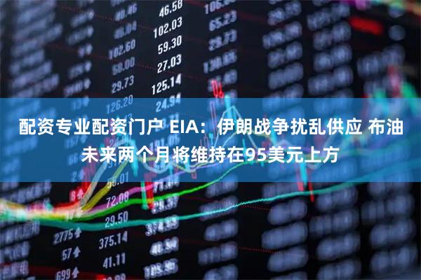 配资专业配资门户 EIA：伊朗战争扰乱供应 布油未来两个月将维持在95美元上方