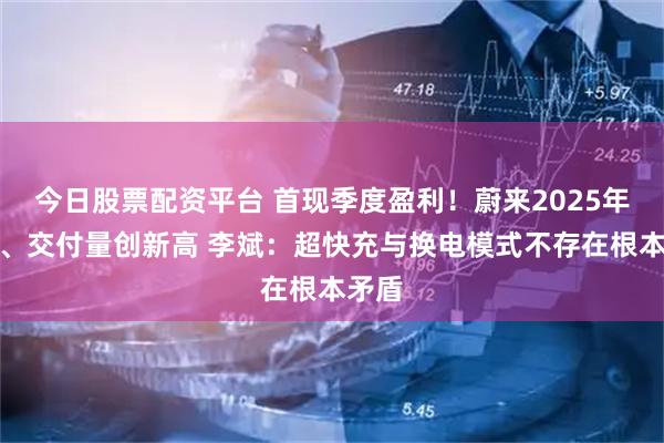今日股票配资平台 首现季度盈利！蔚来2025年营收、交付量创新高 李斌：超快充与换电模式不存在根本矛盾