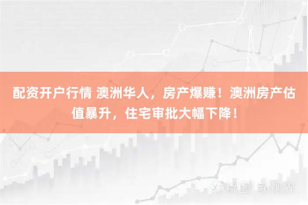 配资开户行情 澳洲华人，房产爆赚！澳洲房产估值暴升，住宅审批大幅下降！