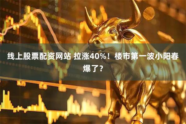 线上股票配资网站 拉涨40%！楼市第一波小阳春爆了？
