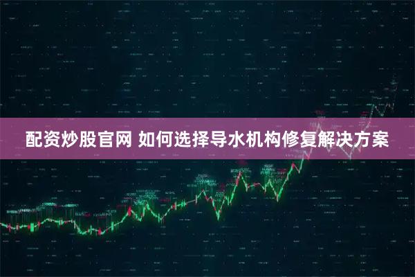 配资炒股官网 如何选择导水机构修复解决方案