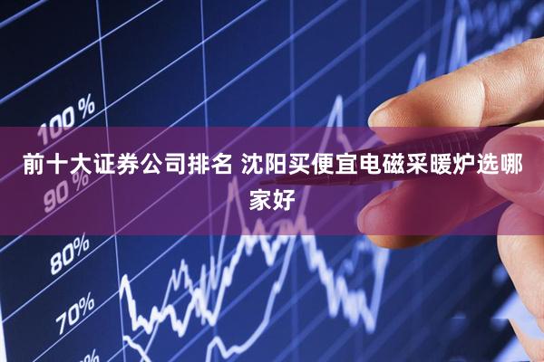 前十大证券公司排名 沈阳买便宜电磁采暖炉选哪家好
