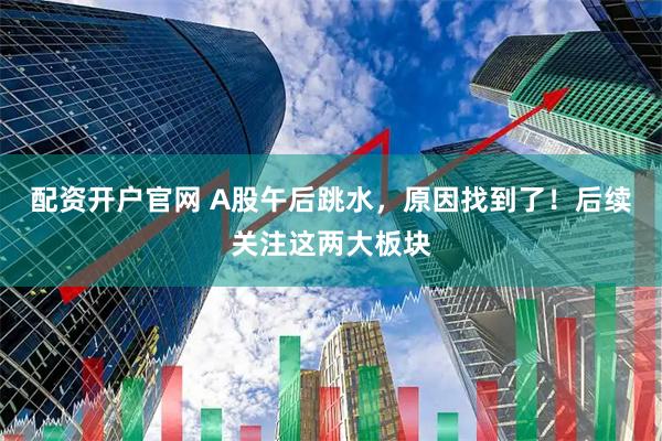 配资开户官网 A股午后跳水，原因找到了！后续关注这两大板块