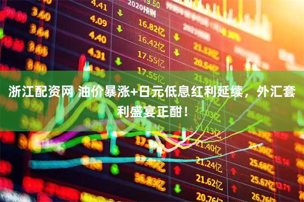 浙江配资网 油价暴涨+日元低息红利延续，外汇套利盛宴正酣！