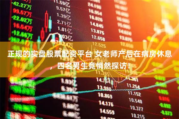 正规的实盘股票配资平台 女老师产后在病房休息，四名男生竟悄然探访！