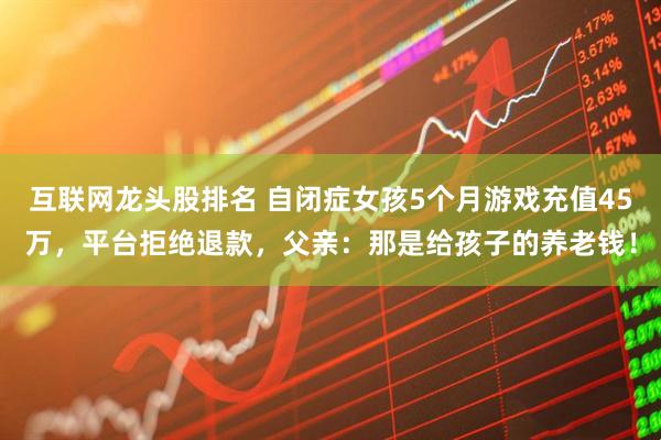 互联网龙头股排名 自闭症女孩5个月游戏充值45万，平台拒绝退款，父亲：那是给孩子的养老钱！