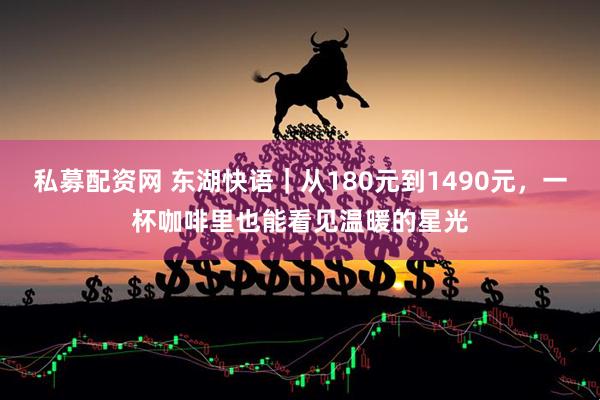 私募配资网 东湖快语｜从180元到1490元，一杯咖啡里也能看见温暖的星光