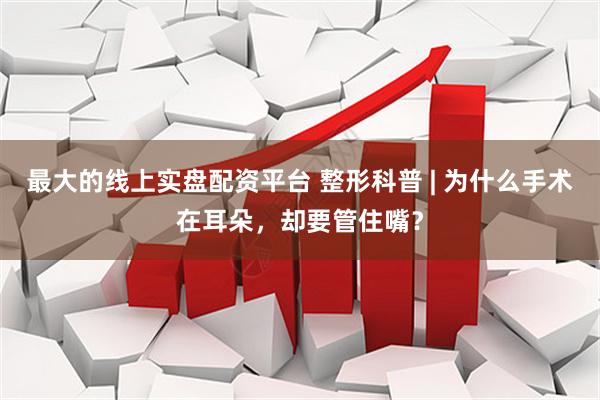最大的线上实盘配资平台 整形科普 | 为什么手术在耳朵，却要管住嘴？