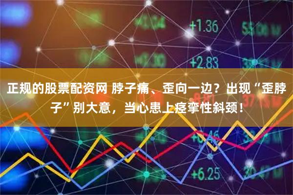 正规的股票配资网 脖子痛、歪向一边？出现“歪脖子”别大意，当心患上痉挛性斜颈！