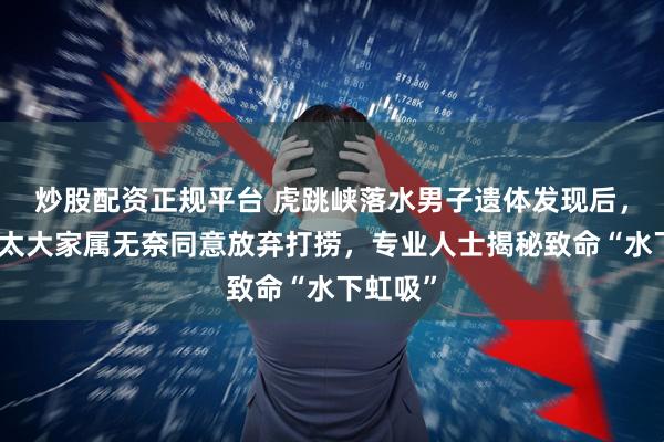 炒股配资正规平台 虎跳峡落水男子遗体发现后，因难度太大家属无奈同意放弃打捞，专业人士揭秘致命“水下虹吸”