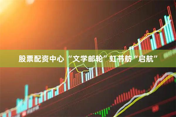 股票配资中心 “文学邮轮”虹书舫“启航”