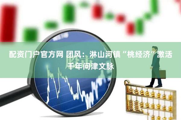 配资门户官方网 团风：淋山河镇“桃经济”激活千年问津文脉