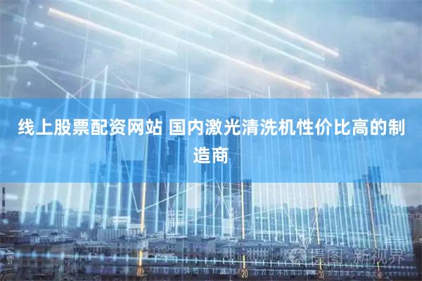 线上股票配资网站 国内激光清洗机性价比高的制造商