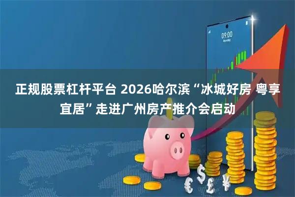 正规股票杠杆平台 2026哈尔滨“冰城好房 粤享宜居”走进广州房产推介会启动