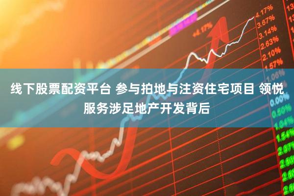线下股票配资平台 参与拍地与注资住宅项目 领悦服务涉足地产开发背后