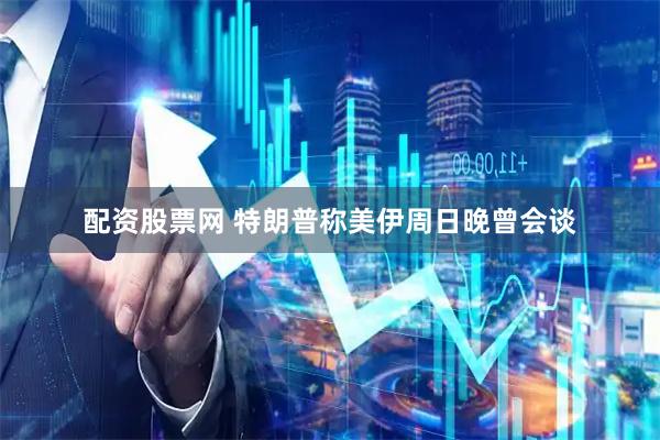 配资股票网 特朗普称美伊周日晚曾会谈