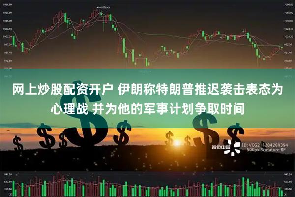 网上炒股配资开户 伊朗称特朗普推迟袭击表态为心理战 并为他的军事计划争取时间