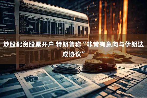 炒股配资股票开户 特朗普称“非常有意向与伊朗达成协议”