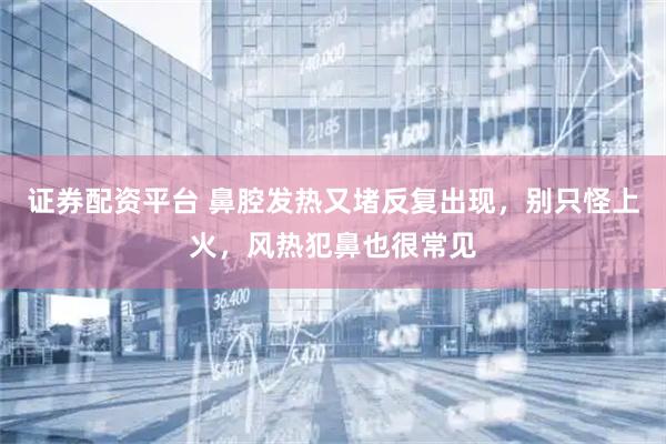 证券配资平台 鼻腔发热又堵反复出现，别只怪上火，风热犯鼻也很常见