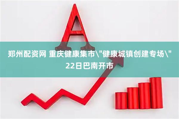 郑州配资网 重庆健康集市＂健康城镇创建专场＂22日巴南开市