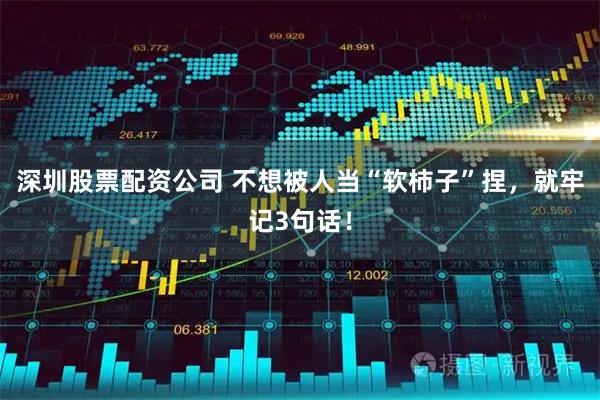 深圳股票配资公司 不想被人当“软柿子”捏，就牢记3句话！