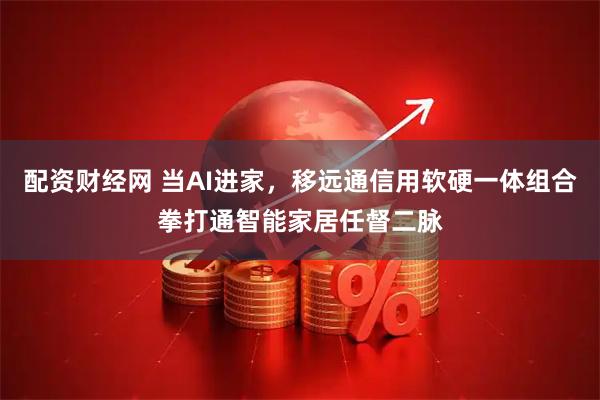配资财经网 当AI进家，移远通信用软硬一体组合拳打通智能家居任督二脉
