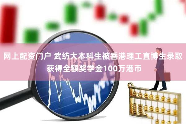 网上配资门户 武纺大本科生被香港理工直博生录取 获得全额奖学金100万港币
