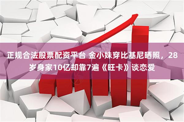 正规合法股票配资平台 金小妹穿比基尼晒照，28岁身家10亿却靠7遍《旺卡》谈恋爱