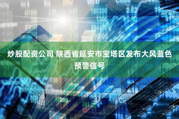 炒股配资公司 陕西省延安市宝塔区发布大风蓝色预警信号