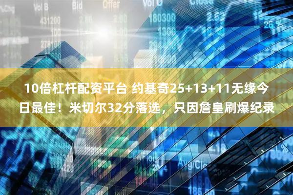 10倍杠杆配资平台 约基奇25+13+11无缘今日最佳！米切尔32分落选，只因詹皇刷爆纪录