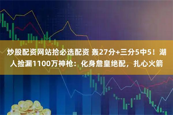 炒股配资网站拾必选配资 轰27分+三分5中5！湖人捡漏1100万神枪：化身詹皇绝配，扎心火箭
