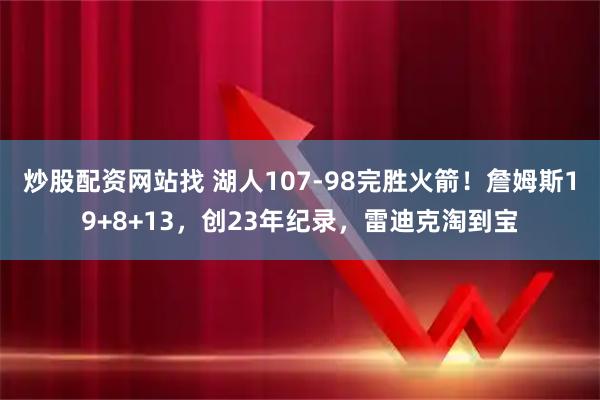 炒股配资网站找 湖人107-98完胜火箭！詹姆斯19+8+13，创23年纪录，雷迪克淘到宝
