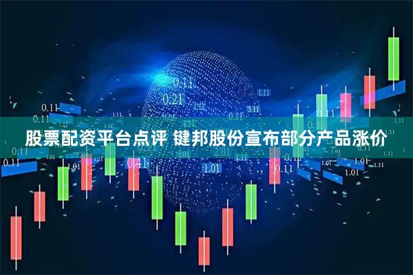 股票配资平台点评 键邦股份宣布部分产品涨价
