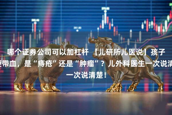 哪个证券公司可以加杠杆 【儿研所儿医说】孩子大便带血，是“痔疮”还是“肿瘤”？儿外科医生一次说清楚！