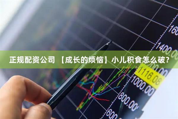 正规配资公司 【成长的烦恼】小儿积食怎么破？