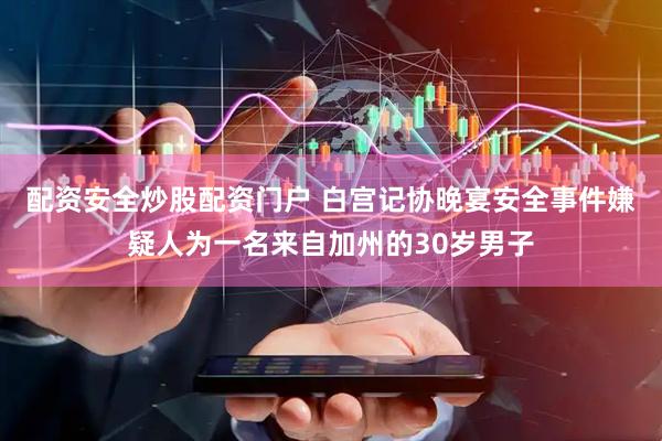 配资安全炒股配资门户 白宫记协晚宴安全事件嫌疑人为一名来自加州的30岁男子