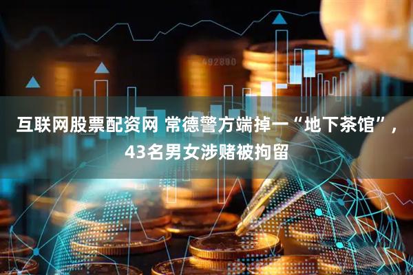 互联网股票配资网 常德警方端掉一“地下茶馆”，43名男女涉赌被拘留