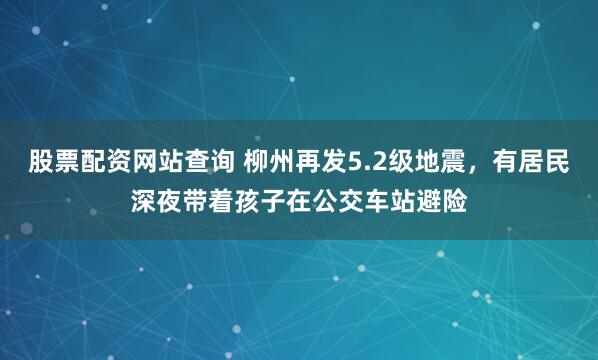 股票配资网站查询 柳州再发5.2级地震，有居民深夜带着孩子在公交车站避险