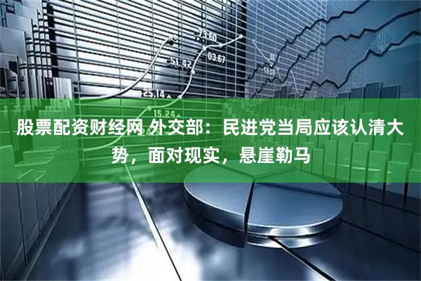 股票配资财经网 外交部：民进党当局应该认清大势，面对现实，悬崖勒马