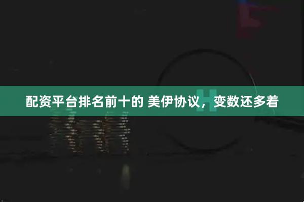 配资平台排名前十的 美伊协议，变数还多着