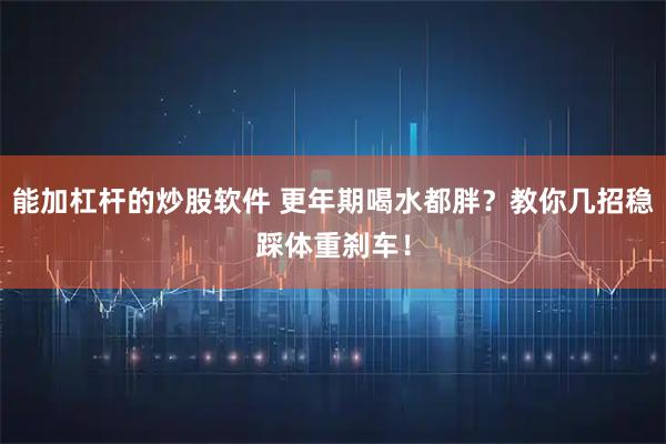 能加杠杆的炒股软件 更年期喝水都胖？教你几招稳踩体重刹车！