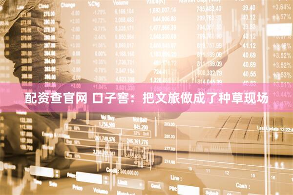 配资查官网 口子窖：把文旅做成了种草现场